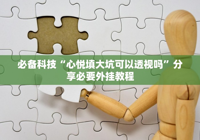 必备科技“心悦填大坑可以透视吗”分享必要外挂教程