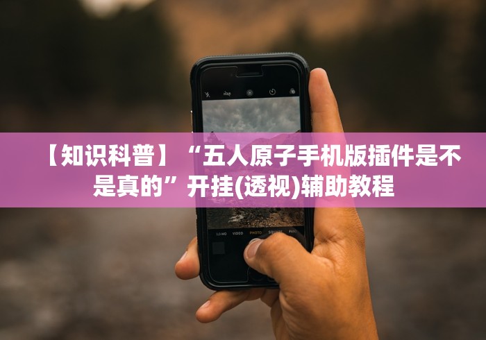 【知识科普】“五人原子手机版插件是不是真的”开挂(透视)辅助教程