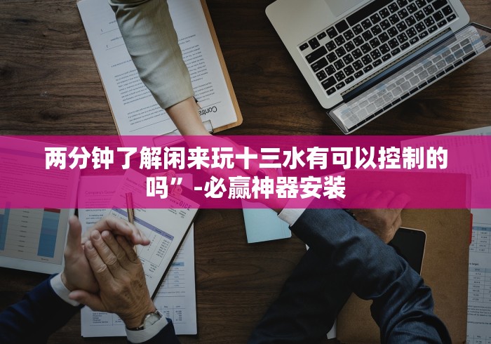 两分钟了解闲来玩十三水有可以控制的吗”-必赢神器安装