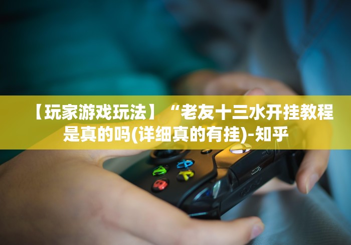 【玩家游戏玩法】“老友十三水开挂教程是真的吗(详细真的有挂)-知乎
