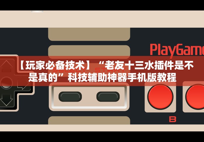 【玩家必备技术】“老友十三水插件是不是真的”科技辅助神器手机版教程