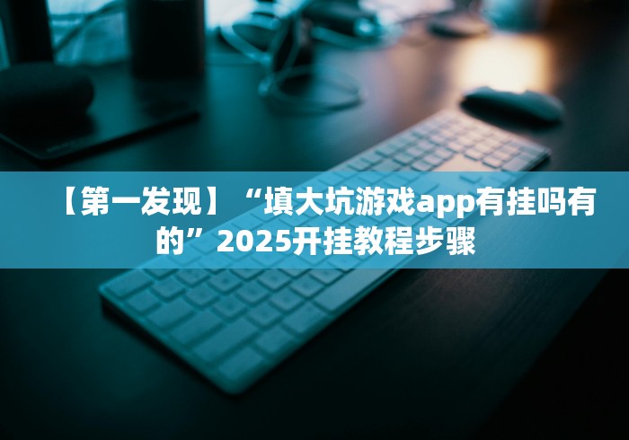 【第一发现】“填大坑游戏app有挂吗有的”2025开挂教程步骤