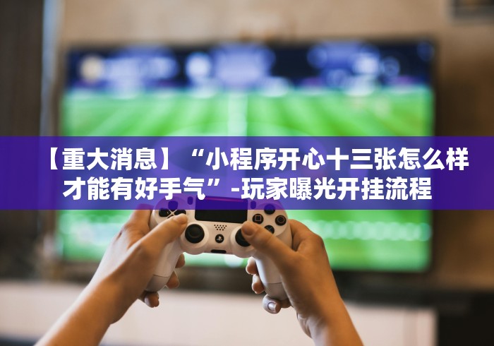 【重大消息】“小程序开心十三张怎么样才能有好手气”-玩家曝光开挂流程