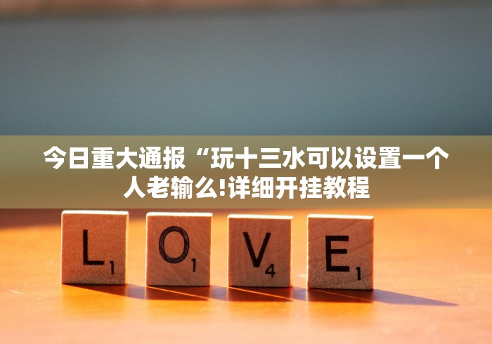 今日重大通报“玩十三水可以设置一个人老输么!详细开挂教程