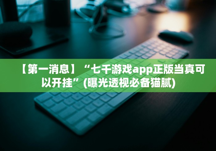 【第一消息】“七千游戏app正版当真可以开挂”(曝光透视必备猫腻)