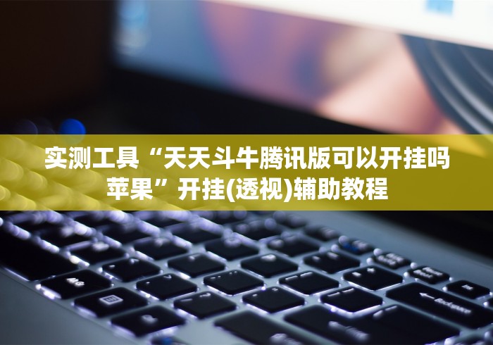 实测工具“天天斗牛腾讯版可以开挂吗苹果”开挂(透视)辅助教程