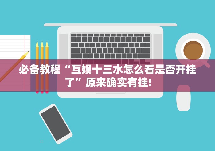 必备教程“互娱十三水怎么看是否开挂了”原来确实有挂!