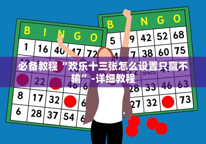 必备教程“欢乐十三张怎么设置只赢不输”-详细教程