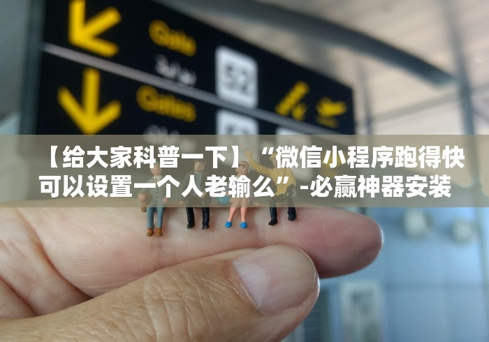 【给大家科普一下】“微信小程序跑得快可以设置一个人老输么”-必赢神器安装