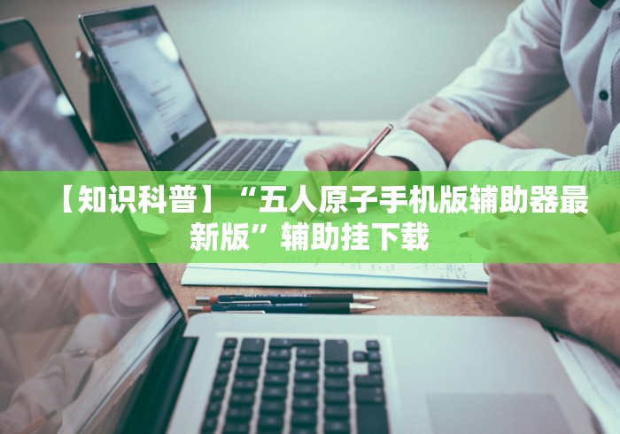 【知识科普】“五人原子手机版辅助器最新版”辅助挂下载