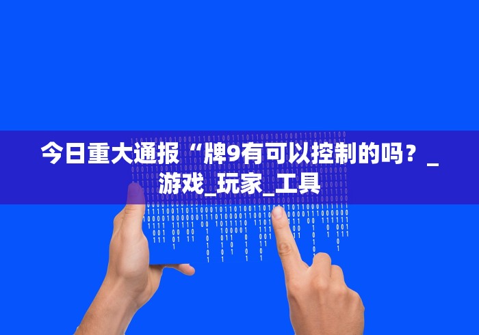 今日重大通报“牌9有可以控制的吗？_游戏_玩家_工具